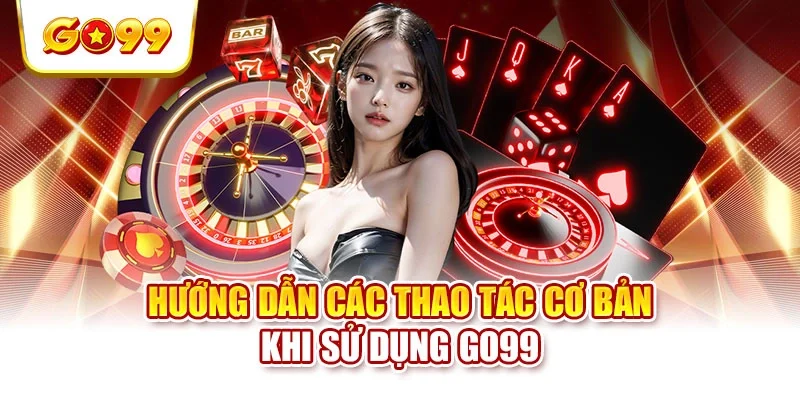 Hướng dẫn các thao tác cơ bản khi sử dụng GO99 Hướng dẫn các thao tác cơ bản khi sử dụng GO99